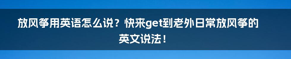 放风筝用英语怎么说？快来get到老外日常放风筝的英文说法！