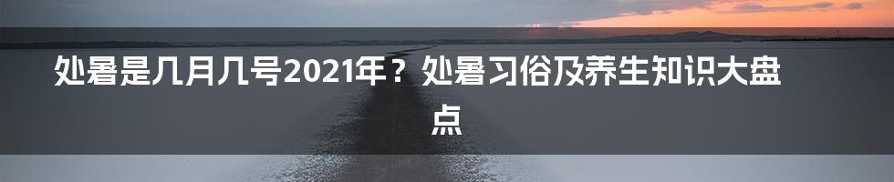 处暑是几月几号2021年？处暑习俗及养生知识大盘点