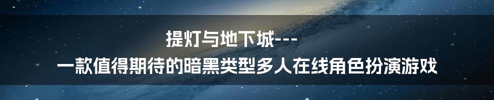 提灯与地下城---一款值得期待的暗黑类型多人在线角色扮演游戏