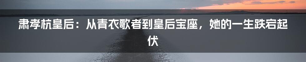 肃孝杭皇后：从青衣歌者到皇后宝座，她的一生跌宕起伏