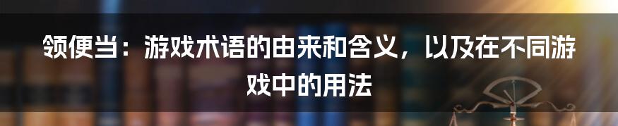 领便当：游戏术语的由来和含义，以及在不同游戏中的用法