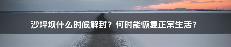 沙坪坝什么时候解封？何时能恢复正常生活？