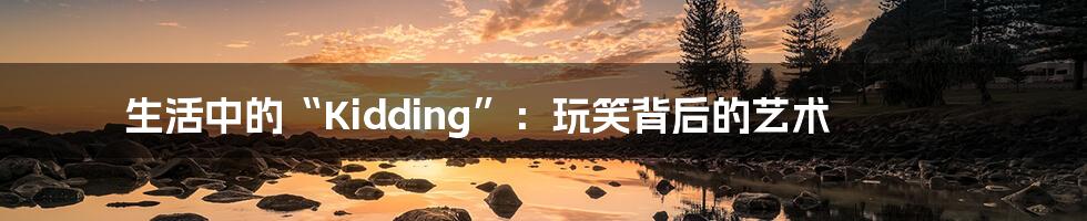 生活中的“Kidding”：玩笑背后的艺术