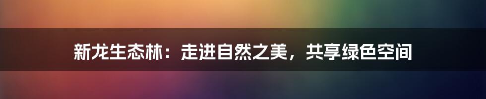 新龙生态林：走进自然之美，共享绿色空间