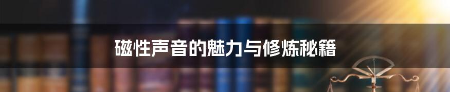 磁性声音的魅力与修炼秘籍