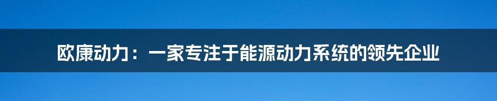 欧康动力：一家专注于能源动力系统的领先企业