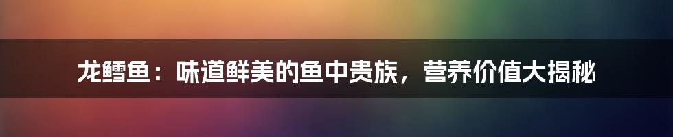 龙鳕鱼：味道鲜美的鱼中贵族，营养价值大揭秘