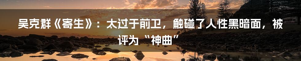 吴克群《寄生》：太过于前卫，触碰了人性黑暗面，被评为“神曲”