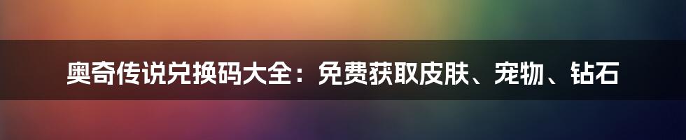 奥奇传说兑换码大全：免费获取皮肤、宠物、钻石