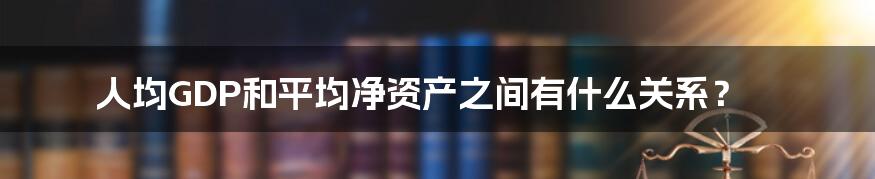 人均GDP和平均净资产之间有什么关系？