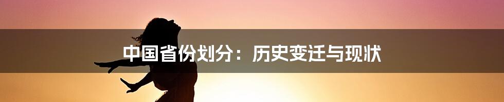 中国省份划分：历史变迁与现状