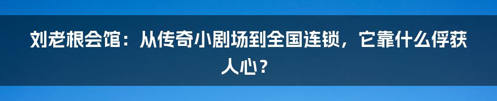 刘老根会馆：从传奇小剧场到全国连锁，它靠什么俘获人心？