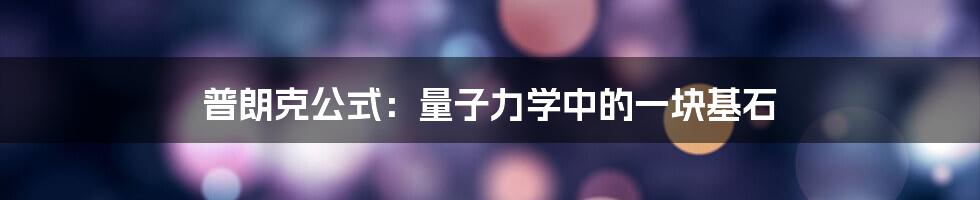 普朗克公式：量子力学中的一块基石