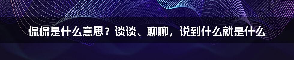 侃侃是什么意思？谈谈、聊聊，说到什么就是什么