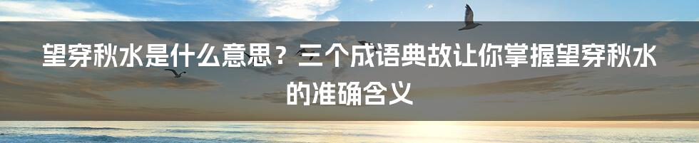 望穿秋水是什么意思？三个成语典故让你掌握望穿秋水的准确含义