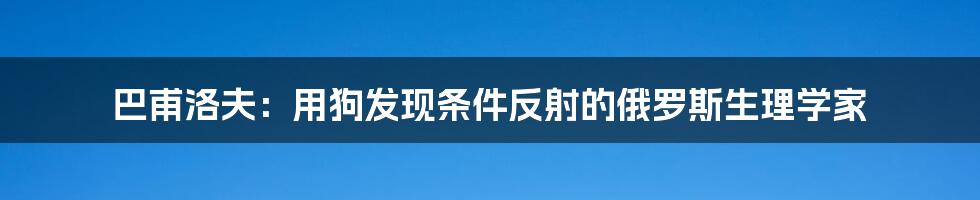 巴甫洛夫：用狗发现条件反射的俄罗斯生理学家