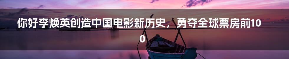 你好李焕英创造中国电影新历史，勇夺全球票房前100