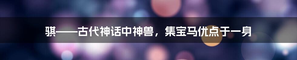 骐——古代神话中神兽，集宝马优点于一身