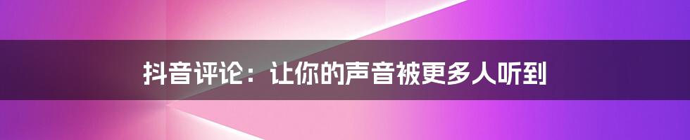 抖音评论：让你的声音被更多人听到