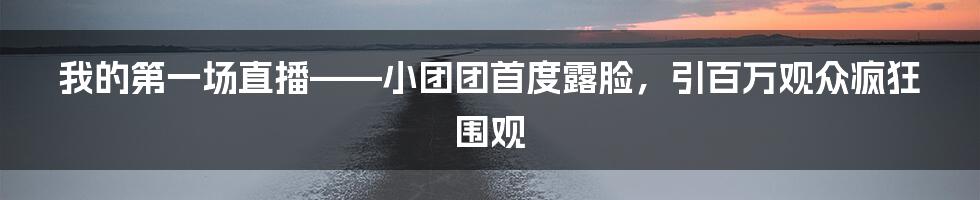 我的第一场直播——小团团首度露脸，引百万观众疯狂围观