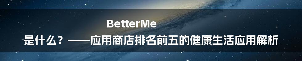 BetterMe 是什么？——应用商店排名前五的健康生活应用解析