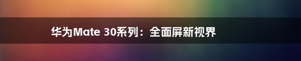 华为Mate 30系列：全面屏新视界