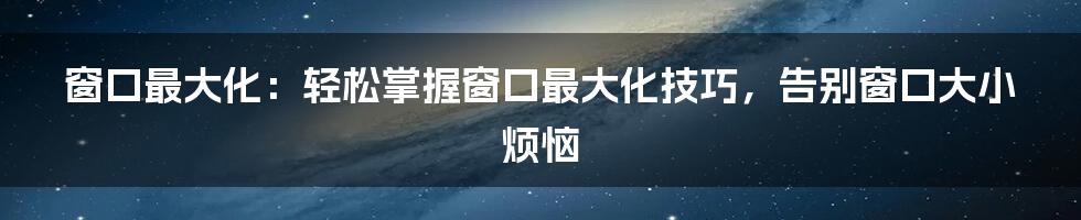 窗口最大化：轻松掌握窗口最大化技巧，告别窗口大小烦恼