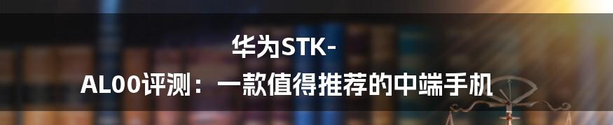 华为STK-AL00评测：一款值得推荐的中端手机