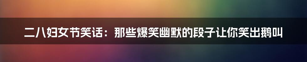 二八妇女节笑话：那些爆笑幽默的段子让你笑出鹅叫