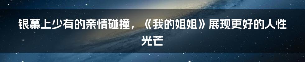 银幕上少有的亲情碰撞，《我的姐姐》展现更好的人性光芒