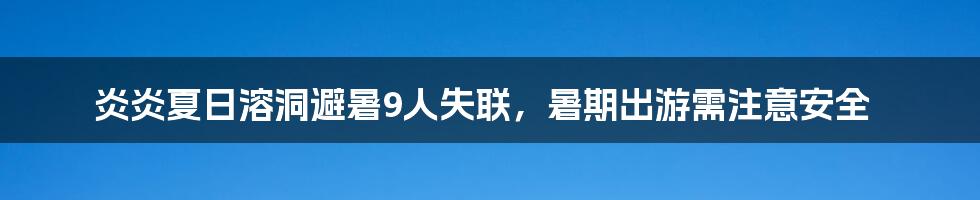 炎炎夏日溶洞避暑9人失联，暑期出游需注意安全