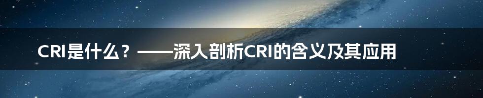 CRI是什么？——深入剖析CRI的含义及其应用