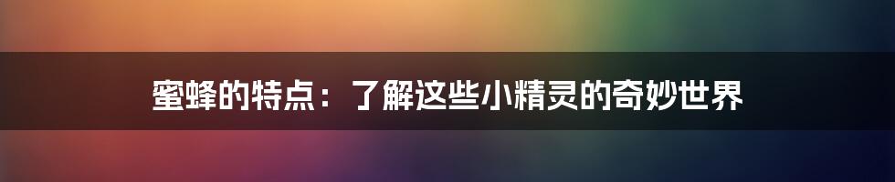 蜜蜂的特点：了解这些小精灵的奇妙世界