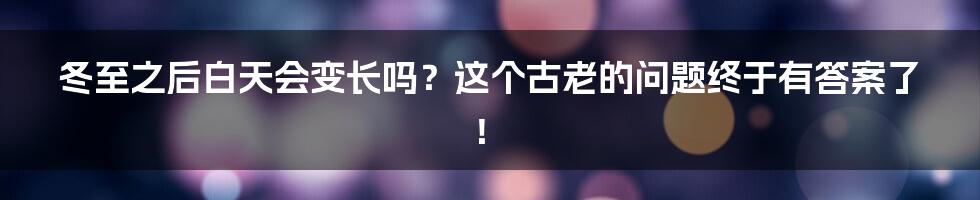 冬至之后白天会变长吗？这个古老的问题终于有答案了！