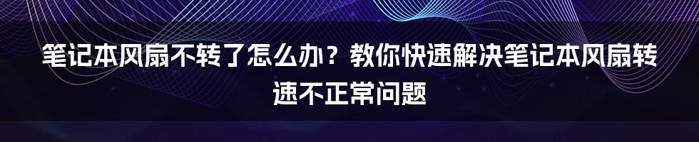 笔记本风扇不转了怎么办？教你快速解决笔记本风扇转速不正常问题