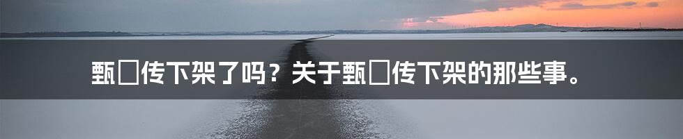 甄嬛传下架了吗？关于甄嬛传下架的那些事。