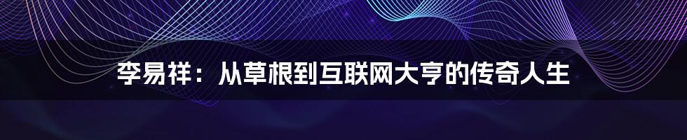 李易祥：从草根到互联网大亨的传奇人生