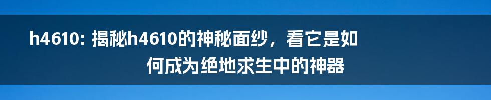 h4610: 揭秘h4610的神秘面纱，看它是如何成为绝地求生中的神器