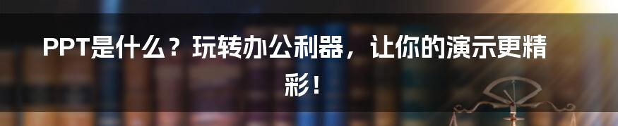 PPT是什么？玩转办公利器，让你的演示更精彩！