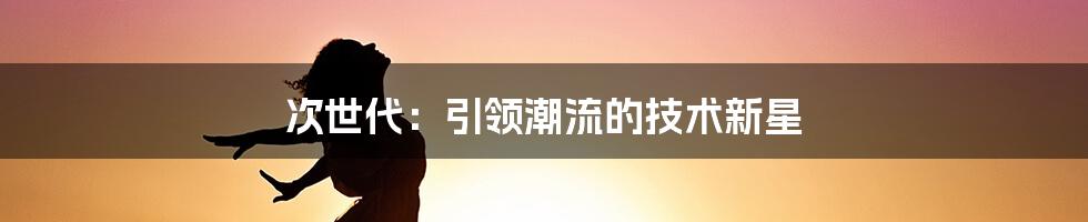 次世代：引领潮流的技术新星