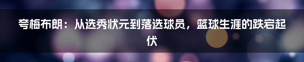 夸梅布朗：从选秀状元到落选球员，篮球生涯的跌宕起伏