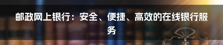 邮政网上银行：安全、便捷、高效的在线银行服务