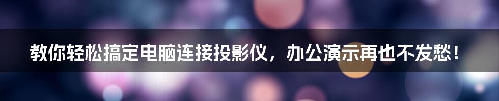 教你轻松搞定电脑连接投影仪，办公演示再也不发愁！