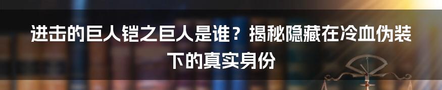 进击的巨人铠之巨人是谁？揭秘隐藏在冷血伪装下的真实身份