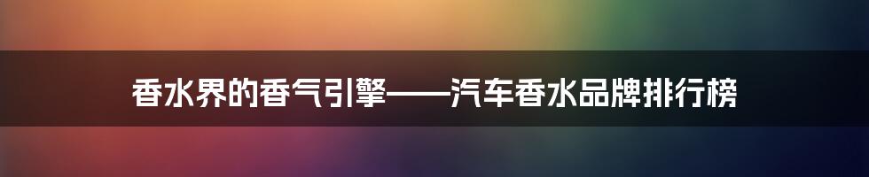 香水界的香气引擎——汽车香水品牌排行榜