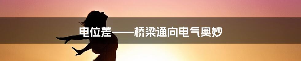 电位差——桥梁通向电气奥妙