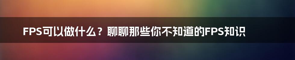 FPS可以做什么？聊聊那些你不知道的FPS知识