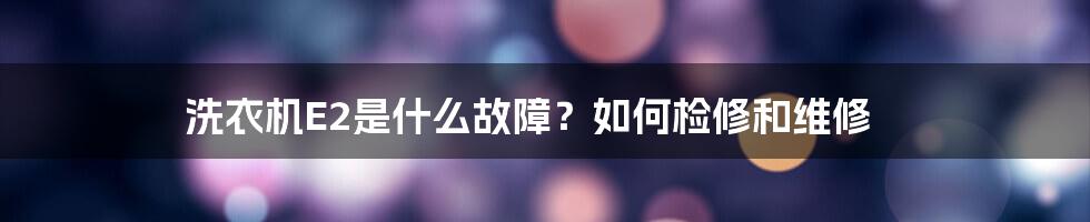 洗衣机E2是什么故障？如何检修和维修