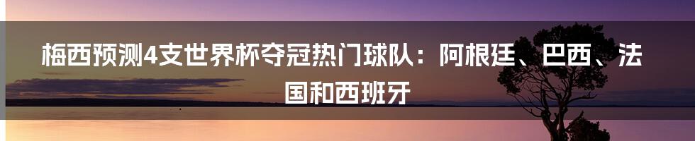 梅西预测4支世界杯夺冠热门球队：阿根廷、巴西、法国和西班牙