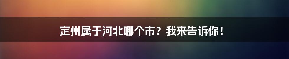 定州属于河北哪个市？我来告诉你！